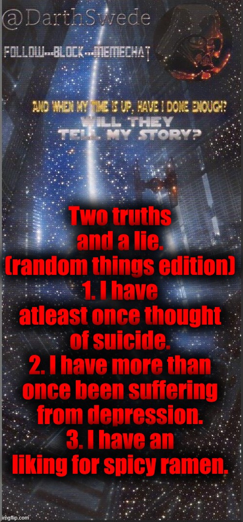 DarthSwede announcement template | Two truths and a lie. (random things edition)
1. I have atleast once thought of suicide.
2. I have more than once been suffering from depression.
3. I have an liking for spicy ramen. | image tagged in darthswede announcement template new | made w/ Imgflip meme maker