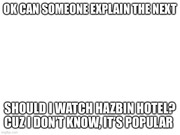 Should I? Or  should I not? | OK CAN SOMEONE EXPLAIN THE NEXT; SHOULD I WATCH HAZBIN HOTEL? CUZ I DON’T KNOW, IT’S POPULAR | image tagged in hazbin hotel,idk | made w/ Imgflip meme maker