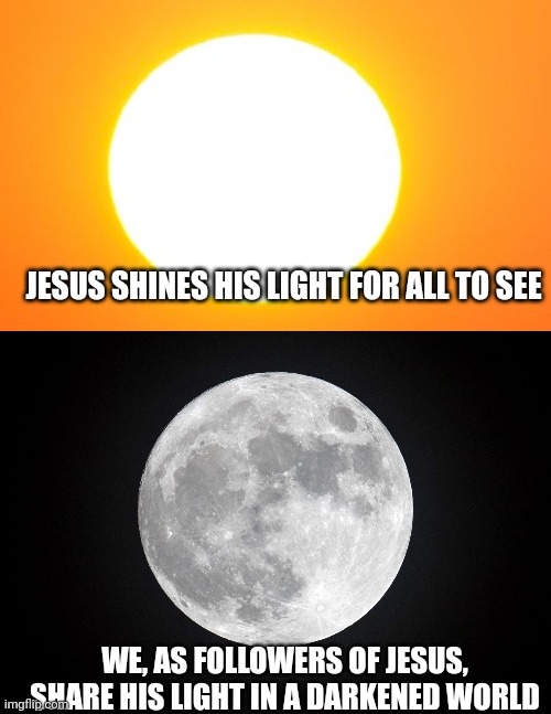 JESUS SHINES HIS LIGHT FOR ALL TO SEE; WE, AS FOLLOWERS OF JESUS, SHARE HIS LIGHT IN A DARKENED WORLD | image tagged in sun,full moon | made w/ Imgflip meme maker