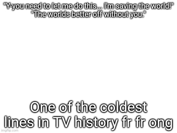 "Y-you need to let me do this... I'm saving the world!"
"The worlds better off without you."; One of the coldest lines in TV history fr fr ong | made w/ Imgflip meme maker