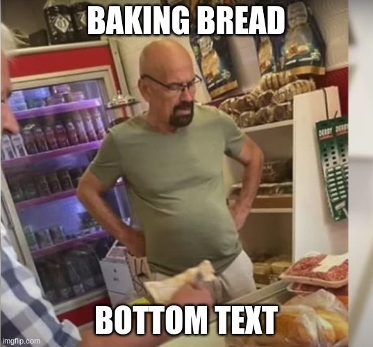 Baking bread | BAKING BREAD; BOTTOM TEXT | image tagged in walter white | made w/ Imgflip meme maker