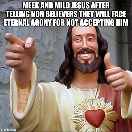 Buddy Christ | MEEK AND MILD JESUS AFTER TELLING NON BELIEVERS THEY WILL FACE ETERNAL AGONY FOR NOT ACCEPTING HIM | image tagged in memes,buddy christ | made w/ Imgflip meme maker