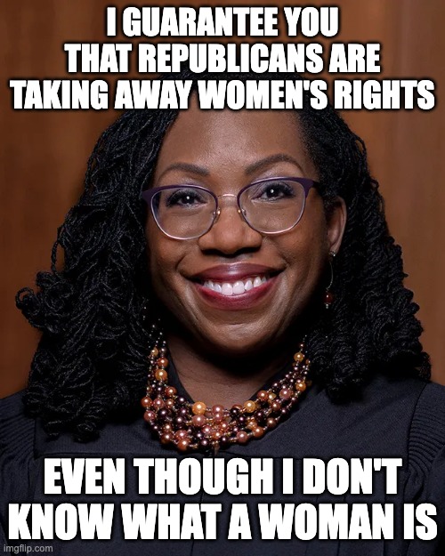 I GUARANTEE YOU THAT REPUBLICANS ARE TAKING AWAY WOMEN'S RIGHTS; EVEN THOUGH I DON'T KNOW WHAT A WOMAN IS | image tagged in i don't know,what's a woman,supreme dummy | made w/ Imgflip meme maker