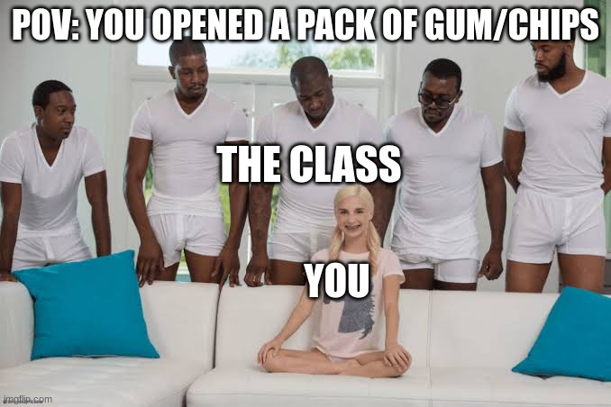 One girl five guys | POV: YOU OPENED A PACK OF GUM/CHIPS; THE CLASS; YOU | image tagged in one girl five guys | made w/ Imgflip meme maker