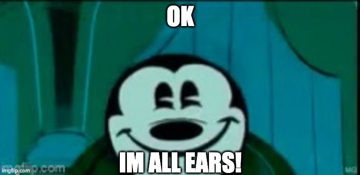 Mickey mouse without ears | OK IM ALL EARS! | image tagged in mickey mouse without ears | made w/ Imgflip meme maker