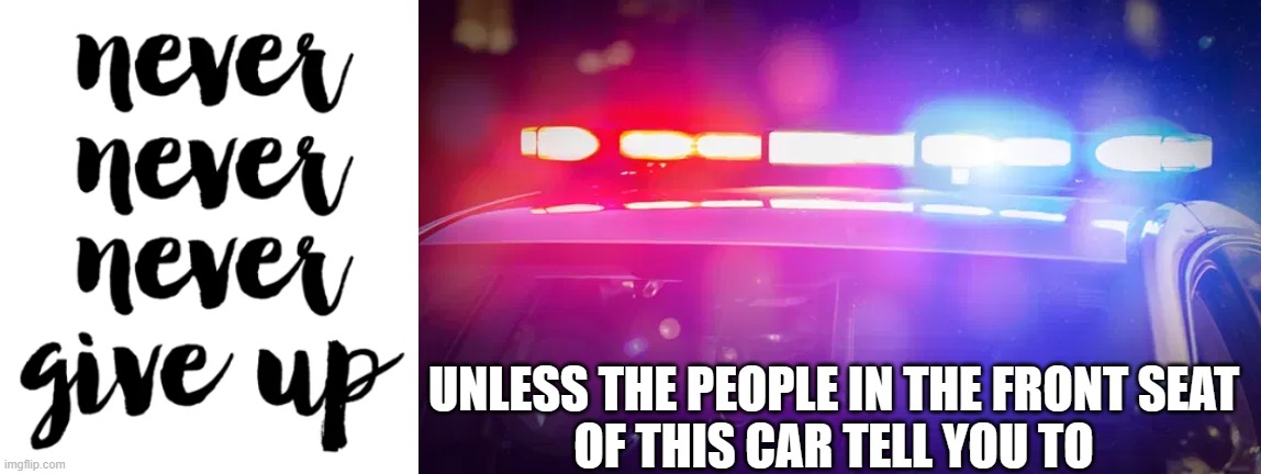 Never Never Never Give Up-Unless... | UNLESS THE PEOPLE IN THE FRONT SEAT
OF THIS CAR TELL YOU TO | image tagged in memes,funny,police car,never give up | made w/ Imgflip meme maker