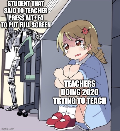 Anime Girl Hiding from Terminator | STUDENT THAT SAID TO TEACHER PRESS ALT+F4 TO PUT FULL SCREEN; TEACHERS DOING 2020 TRYING TO TEACH | image tagged in anime girl hiding from terminator | made w/ Imgflip meme maker