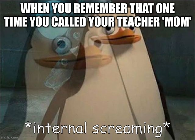 Private Internal Screaming | WHEN YOU REMEMBER THAT ONE TIME YOU CALLED YOUR TEACHER 'MOM' | image tagged in private internal screaming | made w/ Imgflip meme maker