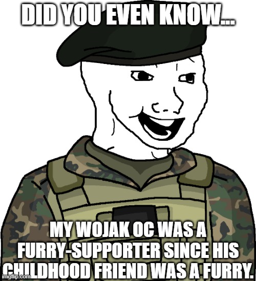 Literally true. | DID YOU EVEN KNOW... MY WOJAK OC WAS A FURRY-SUPPORTER SINCE HIS CHILDHOOD FRIEND WAS A FURRY. | image tagged in wojak joyful eroican leader | made w/ Imgflip meme maker