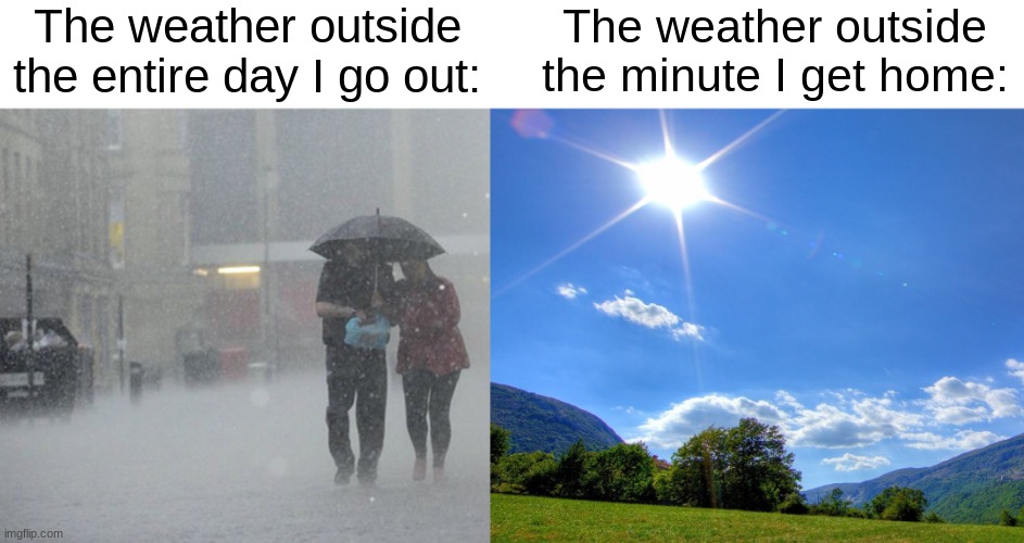 Funny title | The weather outside the entire day I go out:; The weather outside the minute I get home: | image tagged in raining,sunny day - cloudy day | made w/ Imgflip meme maker