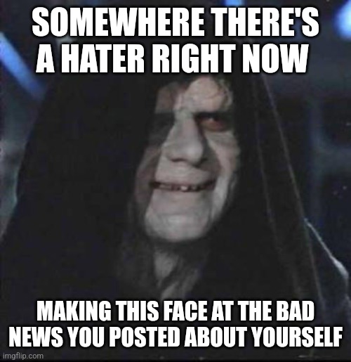 Hater post | SOMEWHERE THERE'S A HATER RIGHT NOW; MAKING THIS FACE AT THE BAD NEWS YOU POSTED ABOUT YOURSELF | image tagged in memes,sidious error | made w/ Imgflip meme maker