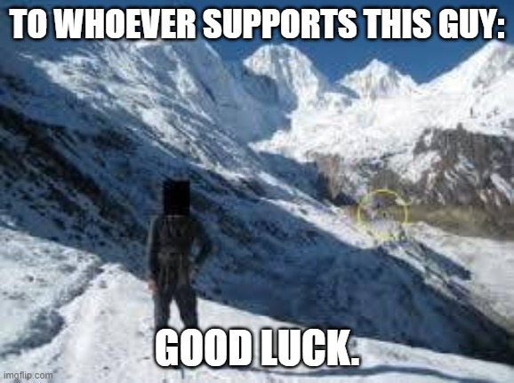 TO WHOEVER SUPPORTS THIS GUY: GOOD LUCK. | made w/ Imgflip meme maker