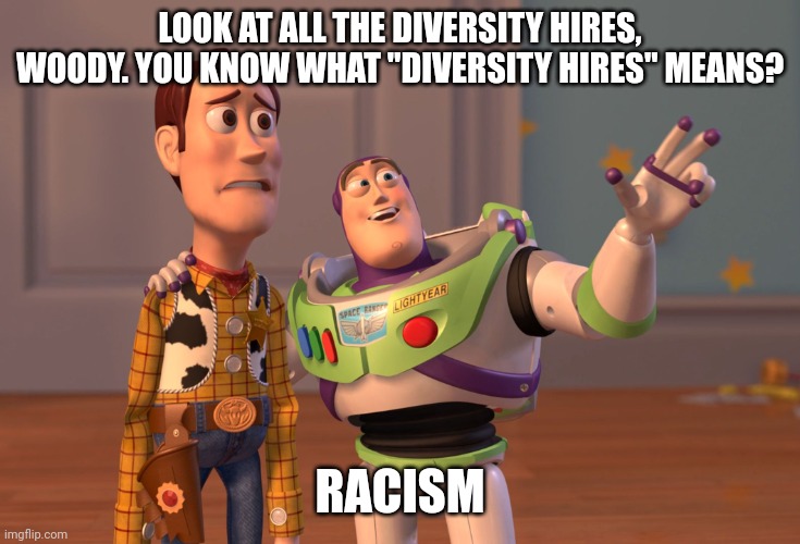 Diversity hires is actual racism. You're hiring someone based on the color of their skin or how they identify. | LOOK AT ALL THE DIVERSITY HIRES, WOODY. YOU KNOW WHAT "DIVERSITY HIRES" MEANS? RACISM | image tagged in memes,x x everywhere | made w/ Imgflip meme maker