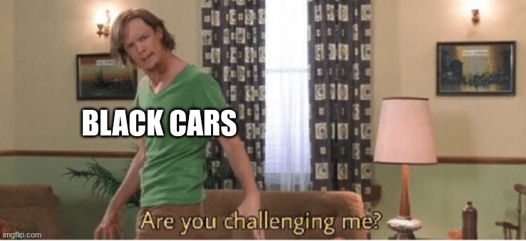 are you challenging me | BLACK CARS | image tagged in are you challenging me | made w/ Imgflip meme maker