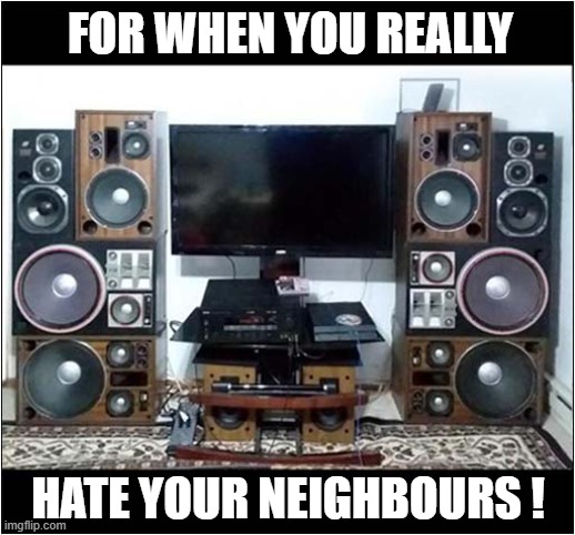 That Looks Loud ! | FOR WHEN YOU REALLY; HATE YOUR NEIGHBOURS ! | image tagged in music,speakers,hate,neighbours,dark humour | made w/ Imgflip meme maker