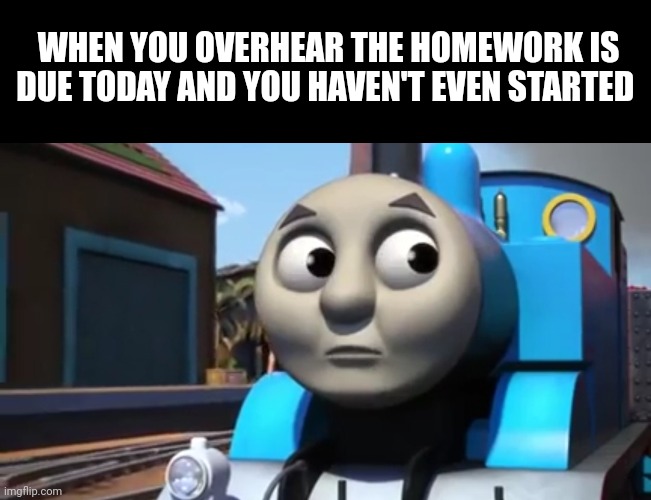 Overheard something | WHEN YOU OVERHEAR THE HOMEWORK IS DUE TODAY AND YOU HAVEN'T EVEN STARTED | image tagged in overheard something | made w/ Imgflip meme maker