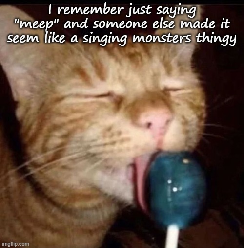 silly goober 2 | I remember just saying "meep" and someone else made it seem like a singing monsters thingy | image tagged in silly goober 2 | made w/ Imgflip meme maker