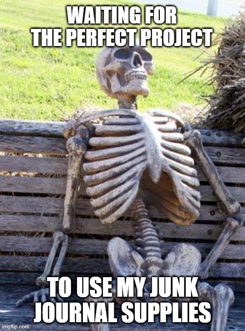 Waiting to Use Junk Journal Supplies | WAITING FOR THE PERFECT PROJECT; TO USE MY JUNK JOURNAL SUPPLIES | image tagged in memes,waiting skeleton | made w/ Imgflip meme maker