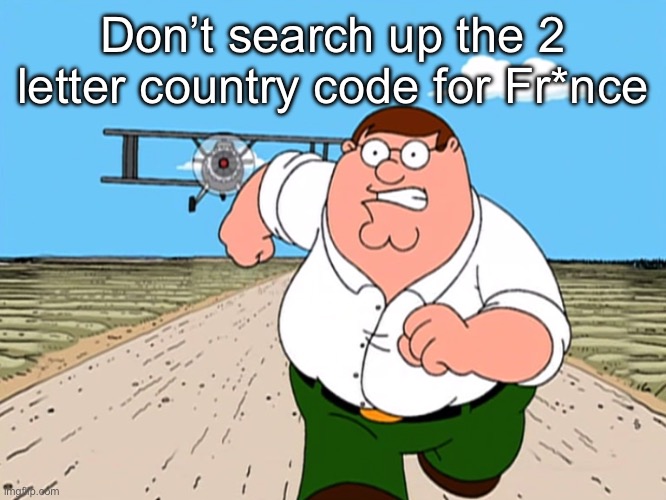 Peter Griffin running away | Don’t search up the 2 letter country code for Fr*nce | image tagged in peter griffin running away | made w/ Imgflip meme maker