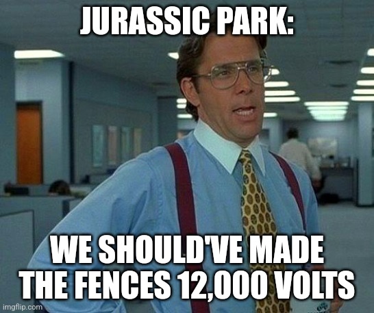 12,000 volts | JURASSIC PARK:; WE SHOULD'VE MADE THE FENCES 12,000 VOLTS | image tagged in memes,that would be great,jurassic park,jpfan102504 | made w/ Imgflip meme maker