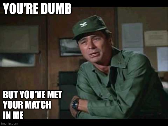 Col. Flagg | YOU'RE DUMB; BUT YOU'VE MET 
YOUR MATCH 
IN ME | image tagged in col flagg,funny memes | made w/ Imgflip meme maker