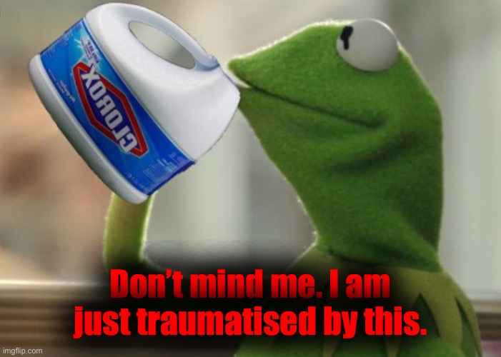 Kermit drinkin bleach | Don’t mind me. I am just traumatised by this. | image tagged in kermit drinkin bleach | made w/ Imgflip meme maker