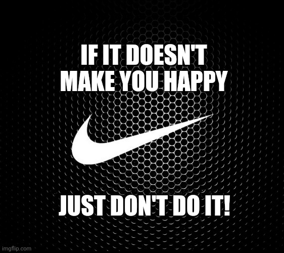 There's Absolutely No Logical Reason For Us To Torture Ourselves.  Who Made Us THINK Suffering Is Necessary?  They're WRONG! | IF IT DOESN'T MAKE YOU HAPPY; JUST DON'T DO IT! | image tagged in nike swoosh,be happy,don't worry,if it feels good do it,if it feels bad don't do it,memes | made w/ Imgflip meme maker