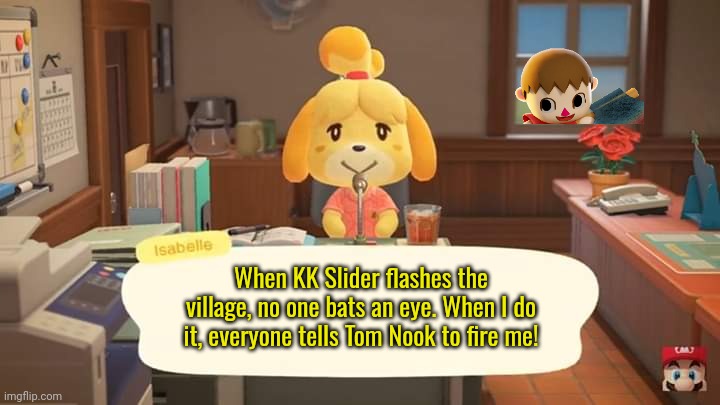 Isabelle Animal Crossing Announcement | When KK Slider flashes the village, no one bats an eye. When I do it, everyone tells Tom Nook to fire me! | image tagged in isabelle animal crossing announcement | made w/ Imgflip meme maker