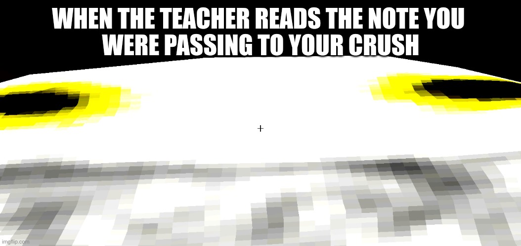 uh oh | WHEN THE TEACHER READS THE NOTE YOU 
WERE PASSING TO YOUR CRUSH | image tagged in embarrassing close-up | made w/ Imgflip meme maker