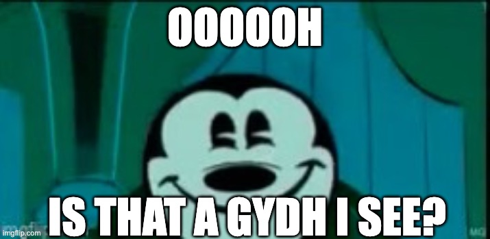 Mickey mouse without ears | OOOOOH; IS THAT A GYDH I SEE? | image tagged in mickey mouse without ears | made w/ Imgflip meme maker