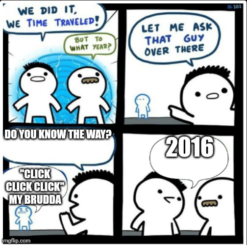 The old days | DO YOU KNOW THE WAY? 2016; "CLICK CLICK CLICK" MY BRUDDA | image tagged in time travel | made w/ Imgflip meme maker