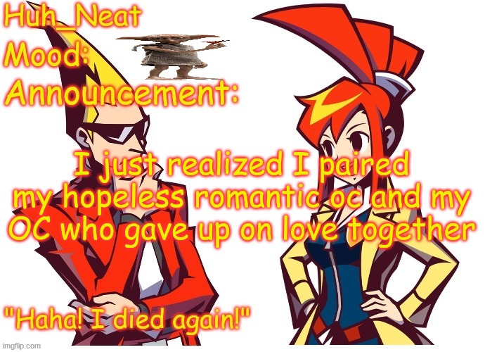 Huh_neat Ghost Trick temp (Thanks Knockout offical) | I just realized I paired my hopeless romantic oc and my OC who gave up on love together | image tagged in huh_neat ghost trick temp thanks knockout offical | made w/ Imgflip meme maker