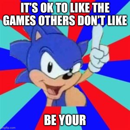 Sonic sez | IT’S OK TO LIKE THE GAMES OTHERS DON’T LIKE BE YOURSELF | image tagged in sonic sez | made w/ Imgflip meme maker