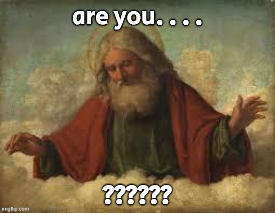 god | are you. . . . ?????? | image tagged in god | made w/ Imgflip meme maker