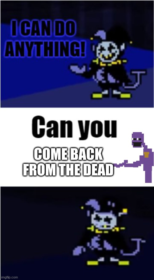 my brain has no creativity for a title | COME BACK FROM THE DEAD | image tagged in i can do anything,come back,fnaf,memes,deltarune | made w/ Imgflip meme maker