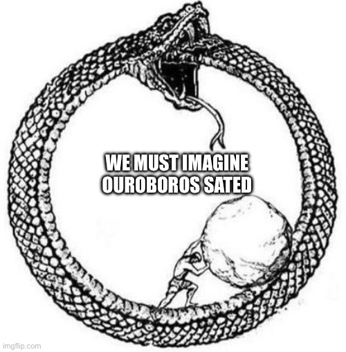 WE MUST IMAGINE OUROBOROS SATED | image tagged in philosophy | made w/ Imgflip meme maker