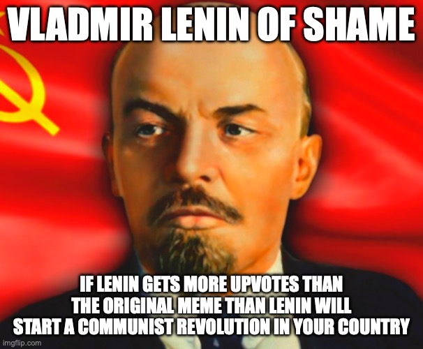 new of shame | VLADMIR LENIN OF SHAME; IF LENIN GETS MORE UPVOTES THAN THE ORIGINAL MEME THAN LENIN WILL START A COMMUNIST REVOLUTION IN YOUR COUNTRY | image tagged in vladimir lenin | made w/ Imgflip meme maker