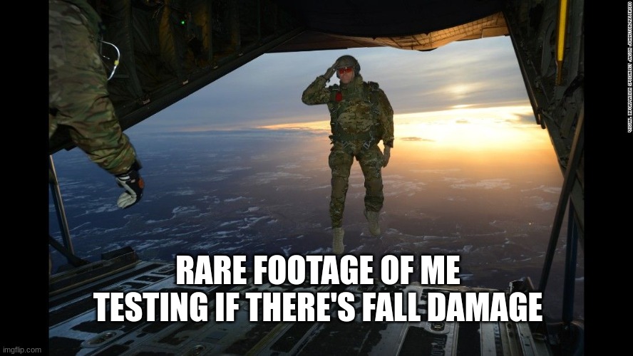 the knowledge everyone seeks when playing a new game | RARE FOOTAGE OF ME TESTING IF THERE'S FALL DAMAGE | image tagged in soldier jump from plane,fall,soldier,jump,plane | made w/ Imgflip meme maker