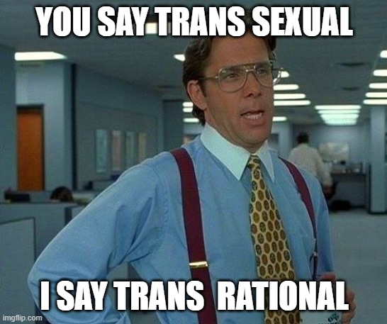 That Would Be Great Meme | YOU SAY TRANS SEXUAL; I SAY TRANS  RATIONAL | image tagged in memes,that would be great | made w/ Imgflip meme maker