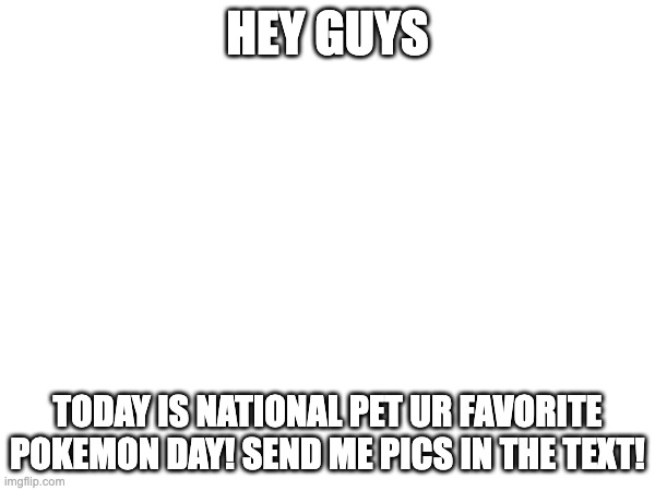 HEY GUYS; TODAY IS NATIONAL PET UR FAVORITE POKEMON DAY! SEND ME PICS IN THE TEXT! | made w/ Imgflip meme maker
