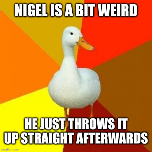 Tech Impaired Duck Meme | NIGEL IS A BIT WEIRD HE JUST THROWS IT UP STRAIGHT AFTERWARDS | image tagged in memes,tech impaired duck | made w/ Imgflip meme maker