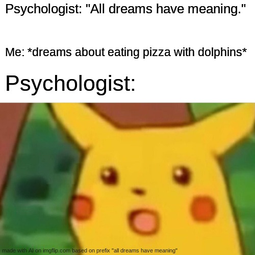 so the ai on imgfilp made it and I don't get because my dreams are vile | Psychologist: "All dreams have meaning."; Me: *dreams about eating pizza with dolphins*; Psychologist: | image tagged in memes,surprised pikachu | made w/ Imgflip meme maker