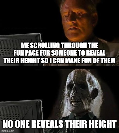 Im Not revealing my height just so everyone knows | ME SCROLLING THROUGH THE FUN PAGE FOR SOMEONE TO REVEAL THEIR HEIGHT SO I CAN MAKE FUN OF THEM; NO ONE REVEALS THEIR HEIGHT | image tagged in memes,i'll just wait here,height,imgflip community | made w/ Imgflip meme maker