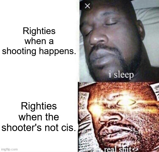 i sleep real shit | Righties when a shooting happens. Righties when the shooter's not cis. | image tagged in i sleep real shit,conservative logic,conservative hypocrisy | made w/ Imgflip meme maker