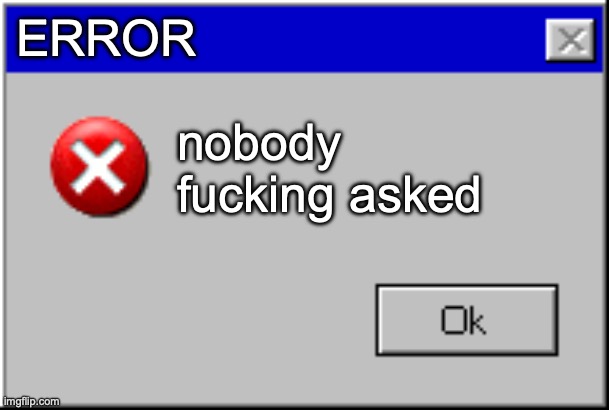 Windows Error Message | ERROR nobody fucking asked | image tagged in windows error message | made w/ Imgflip meme maker