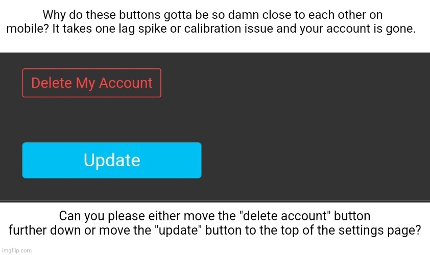 A quality of life change. Its something very, very, small, ik. | Why do these buttons gotta be so damn close to each other on mobile? It takes one lag spike or calibration issue and your account is gone. Can you please either move the "delete account" button further down or move the "update" button to the top of the settings page? | made w/ Imgflip meme maker