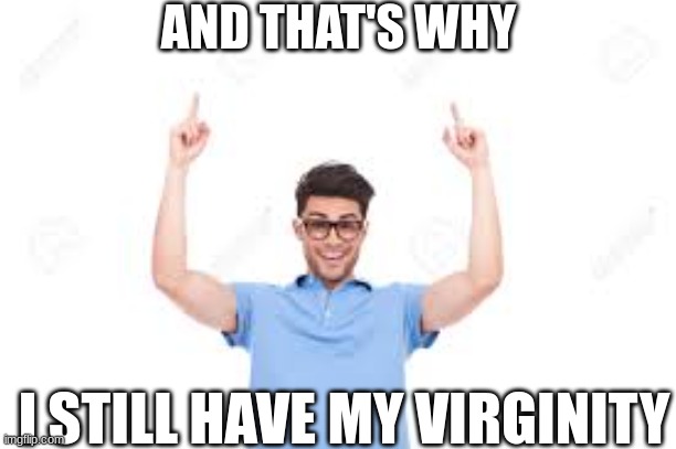 And that's how X | AND THAT'S WHY; I STILL HAVE MY VIRGINITY | image tagged in and that's how x | made w/ Imgflip meme maker