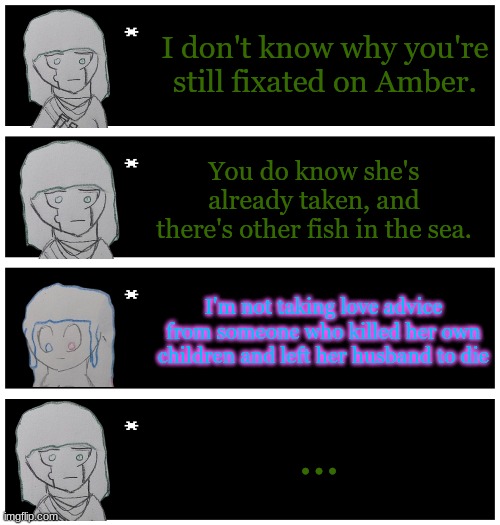 She was also brainwashed by Hera to fall in love with Jason | I don't know why you're still fixated on Amber. You do know she's already taken, and there's other fish in the sea. I'm not taking love advice from someone who killed her own children and left her husband to die; ... | image tagged in 4 undertale textboxes | made w/ Imgflip meme maker