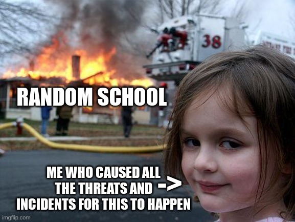 getting school shut down | RANDOM SCHOOL; ME WHO CAUSED ALL THE THREATS AND INCIDENTS FOR THIS TO HAPPEN; -> | image tagged in memes,disaster girl,funny,school,comments,comment section | made w/ Imgflip meme maker