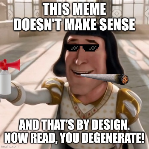 Pointing lord farquad | THIS MEME DOESN'T MAKE SENSE; AND THAT'S BY DESIGN. NOW READ, YOU DEGENERATE! | image tagged in pointing lord farquad | made w/ Imgflip meme maker